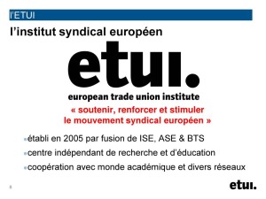 l’ETUI. l’institut syndical européen. « soutenir, renforcer et stimuler le mouvement syndical européen » établi en 2005 par fusion de ISE, ASE & BTS. centre indépendant de recherche et d’éducation. coopération avec monde académique et divers réseaux.